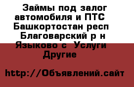 Займы под залог автомобиля и ПТС  - Башкортостан респ., Благоварский р-н, Языково с. Услуги » Другие   